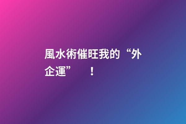 風水術催旺我的“外企運”！